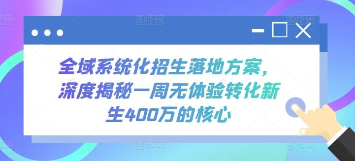 全域系统化招生落地方案,深度揭秘一周无体验转化新生400万的核心-就去找资源网