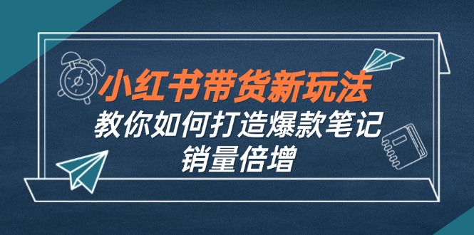 (12535期)小红书带货新玩法【9月课程】教你如何打造爆款笔记,销量倍增(无水印)-就去找资源网