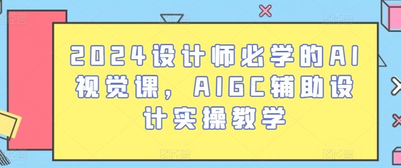 2024设计师必学的AI视觉课,AIGC辅助设计实操教学-就去找资源网