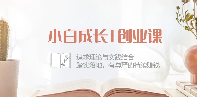 (10603期)小白成长|创业课:追求理论与实践结合,踏实落地,有尊严的持续赚钱-42节-就去找资源网