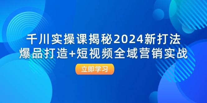 （12424期）千川实操课揭秘2024新打法：爆品打造+短视频全域营销实战-就去找资源网