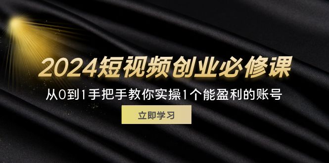 （11846期）2024短视频创业必修课，从0到1手把手教你实操1个能盈利的账号 (32节)-就去找资源网