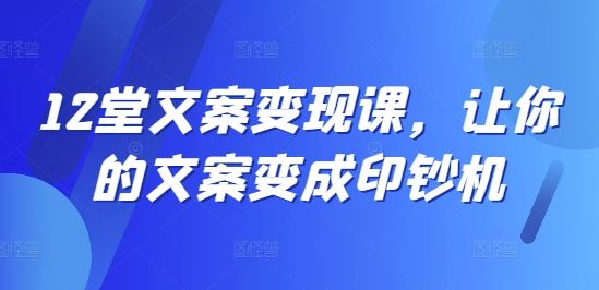 12堂文案变现课,让你的文案变成印钞机-就去找资源网