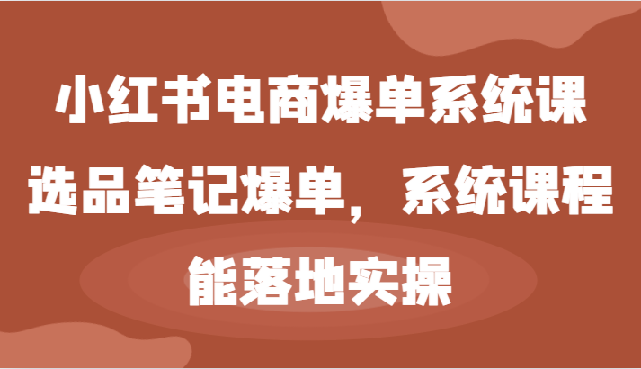 小红书电商爆单系统课-选品笔记爆单，系统课程，能落地实操-就去找资源网