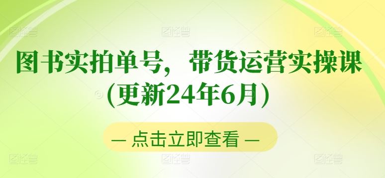 图书实拍单号，带货运营实操课(更新24年6月)，0粉起号，老号转型，零基础入门+进阶-就去找资源网