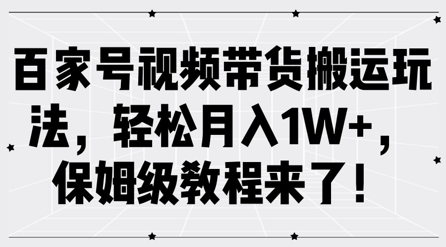 百家号视频带货搬运玩法，轻松月入1W+，保姆级教程来了！-就去找资源网