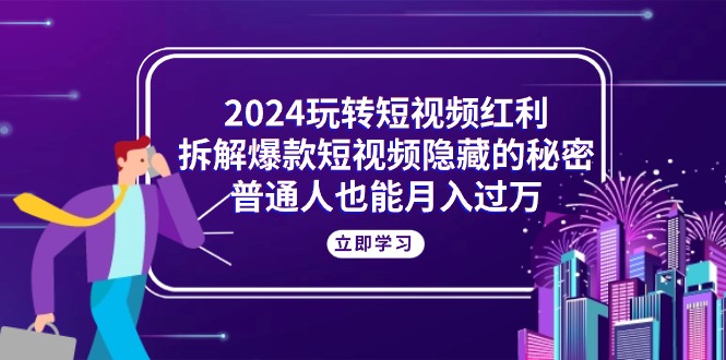 (10890期)2024玩转短视频红利,拆解爆款短视频隐藏的秘密,普通人也能月入过万-就去找资源网