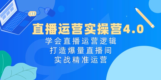 直播运营实操营4.0:学会直播运营逻辑打造爆量直播间,实战精准运营-就去找资源网