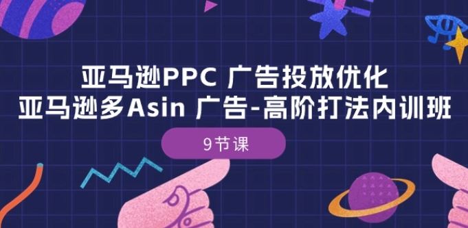 亚马逊PPC 广告投放优化:亚马逊多Asin 广告-高阶打法内训班-9节课-就去找资源网