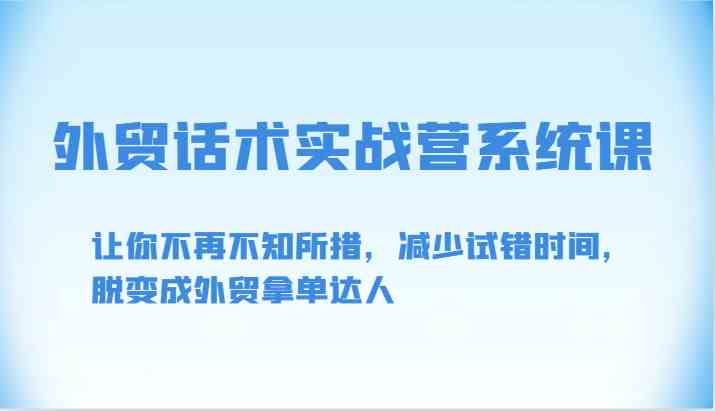 外贸话术实战营系统课-让你不再不知所措，减少试错时间，脱变成外贸拿单达人-就去找资源网