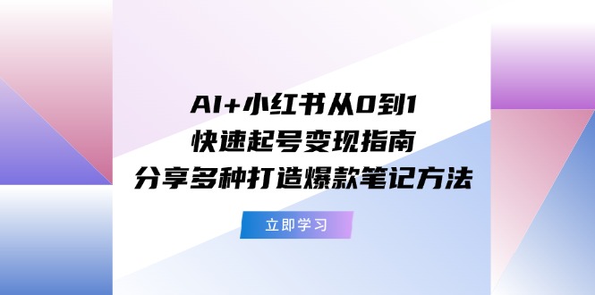 （11717期）AI+小红书从0到1快速起号变现指南：分享多种打造爆款笔记方法-就去找资源网