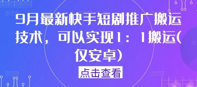 9月最新快手短剧推广搬运技术，可以实现1：1搬运(仅安卓)-就去找资源网