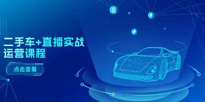 二手车直播实战运营课程：直播推荐/短视频推荐/千川投放/直播全流程-就去找资源网