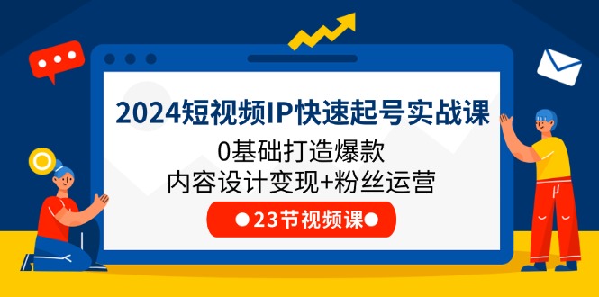 （11493期）2024短视频IP快速起号实战课，0基础打造爆款内容设计变现+粉丝运营(23节)-就去找资源网