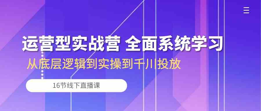 运营型实战营 全面系统学习-从底层逻辑到实操到千川投放(16节线下直播课)-就去找资源网