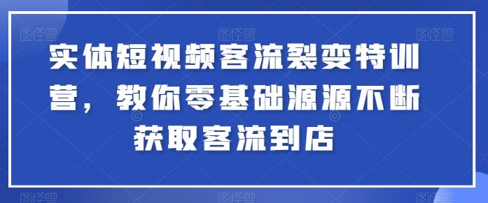 实体短视频客流裂变特训营,教你零基础源源不断获取客流到店-就去找资源网