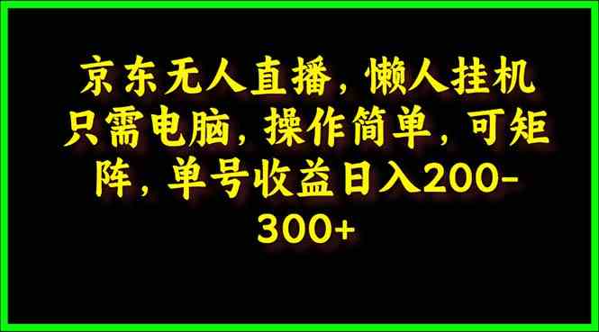 (9973期)京东无人直播,电脑挂机,操作简单,懒人专属,可矩阵操作 单号日入200-300-就去找资源网