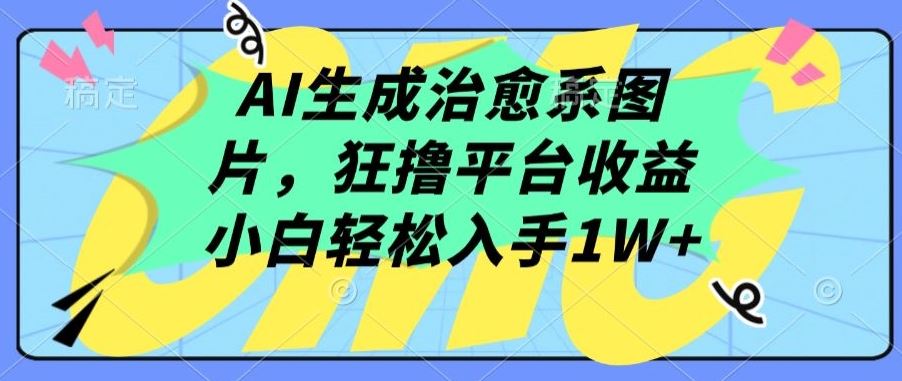 AI生成治愈系图片，狂撸平台收益，小白轻松入手1W+【揭秘】-就去找资源网