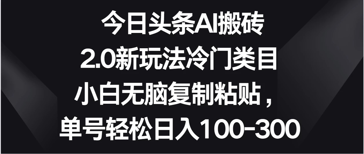 今日头条AI搬砖新玩法，冷门类目小白无脑复制粘贴，单号轻松日入100-300-就去找资源网