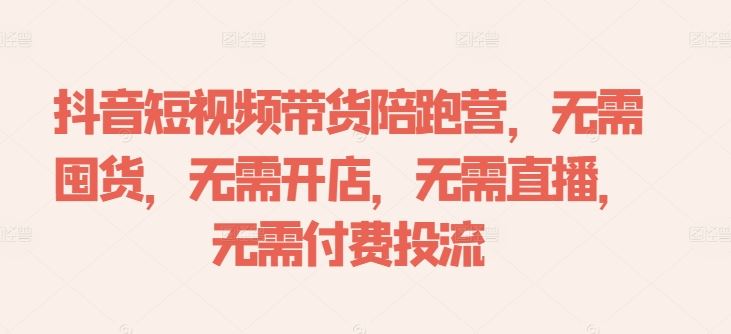 抖音短视频带货陪跑营,无需囤货、无需开店、无需直播,无需付费投流-就去找资源网