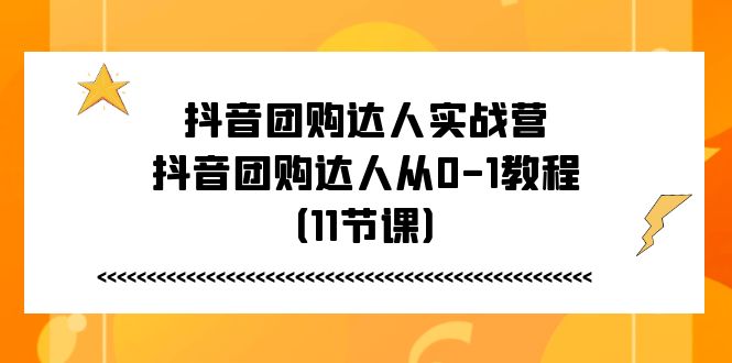 (11255期)抖音团购达人实战营,抖音团购达人从0-1教程(11节课)-就去找资源网