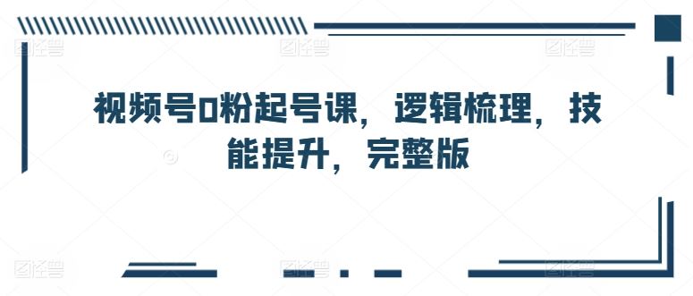 视频号0粉起号课,逻辑梳理,技能提升,完整版-就去找资源网