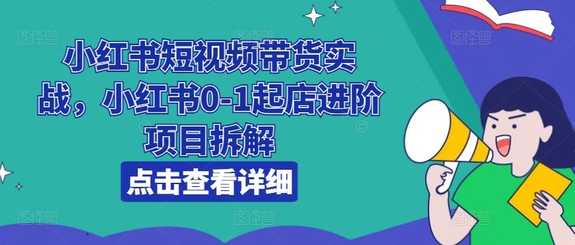 小红书短视频带货实战，小红书0-1起店进阶项目拆解-就去找资源网