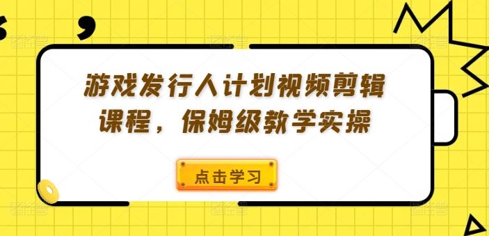游戏发行人计划视频剪辑课程，保姆级教学实操-就去找资源网