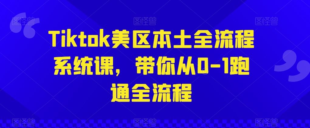 Tiktok美区本土全流程系统课,带你从0-1跑通全流程-就去找资源网