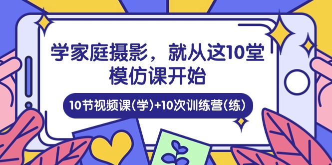 （10582期）学家庭 摄影，就从这10堂模仿课开始 ，10节视频课(学)+10次训练营(练)-就去找资源网