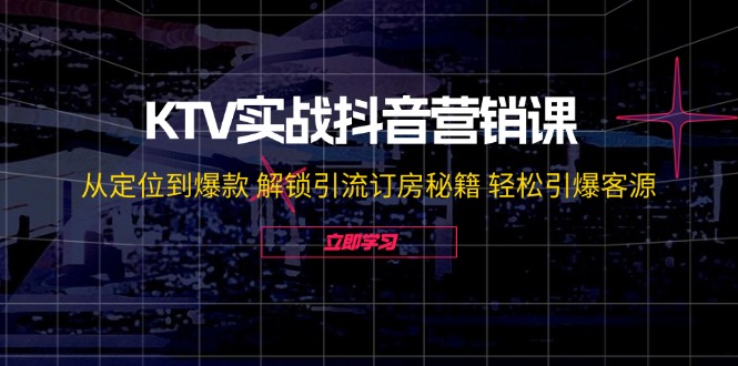 （12261期）KTV实战抖音营销课：从定位到爆款 解锁引流订房秘籍 轻松引爆客源-无水印-就去找资源网