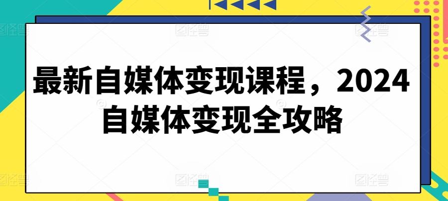 最新自媒体变现课程,2024自媒体变现全攻略-就去找资源网