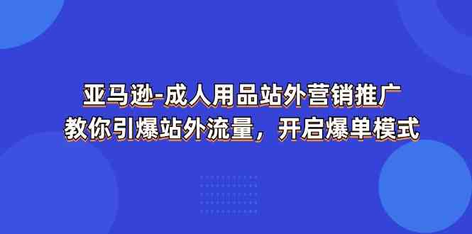 亚马逊成人用品站外营销推广,教你引爆站外流量,开启爆单模式-就去找资源网