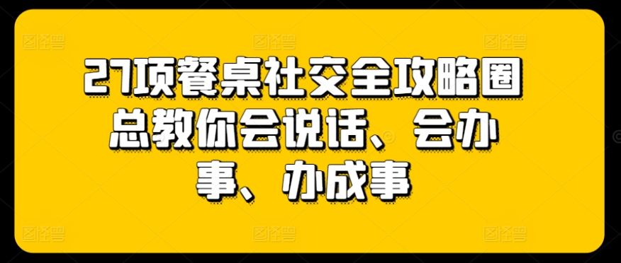 27项餐桌社交全攻略圈总教你会说话、会办事、办成事-就去找资源网