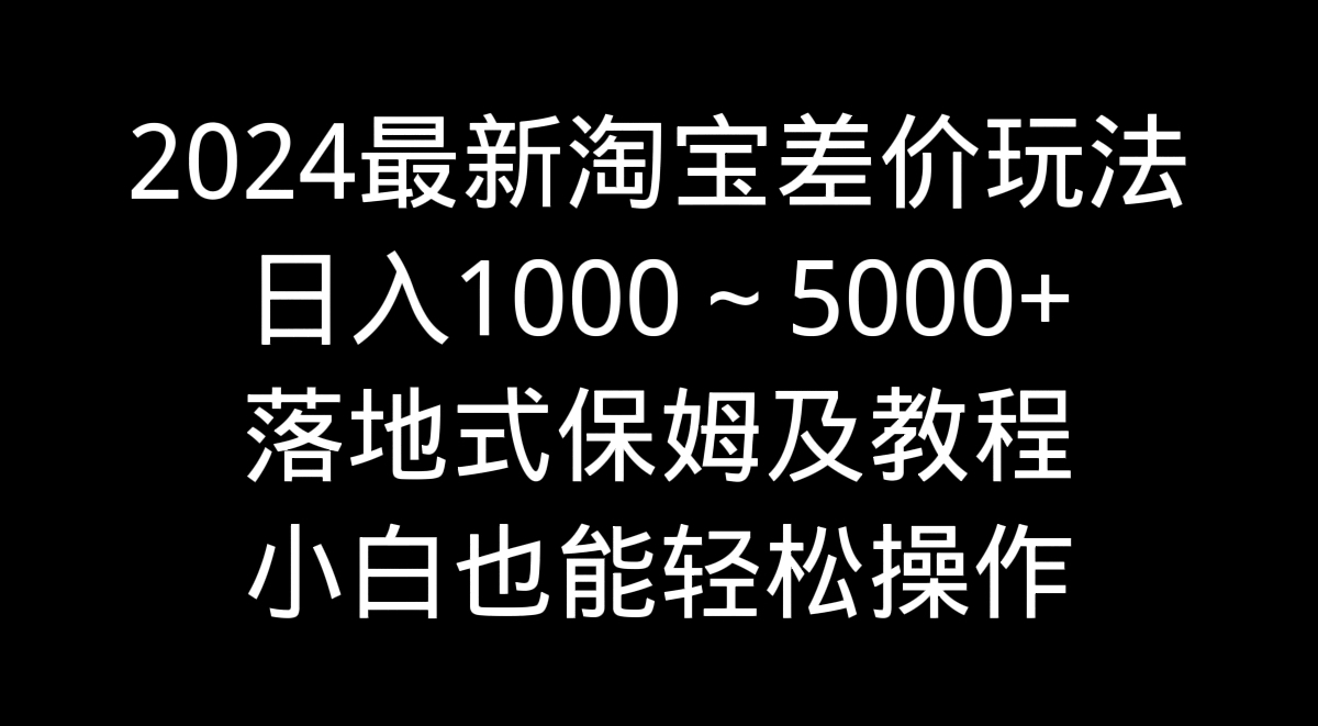 2024最新淘宝差价玩法,日入1000~5000+落地式保姆及教程 小白也能轻松操作-就去找资源网