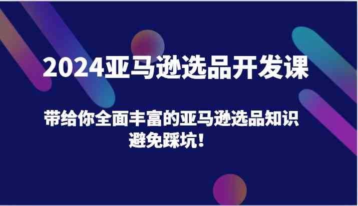 2024亚马逊选品开发课，带给你全面丰富的亚马逊选品知识，避免踩坑！-就去找资源网