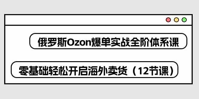 俄罗斯Ozon爆单实战全阶体系课,零基础轻松开启海外卖货(12节课)-就去找资源网