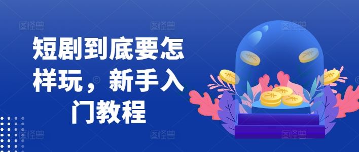 短剧到底要怎样玩，新手入门教程-就去找资源网