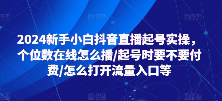 2024新手小白抖音直播起号实操,个位数在线怎么播/起号时要不要付费/怎么打开流量入口等-就去找资源网