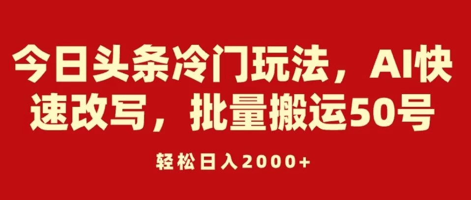 今日头条冷门玩法，AI快速改写，批量搬运50号，轻松日入2000+-就去找资源网