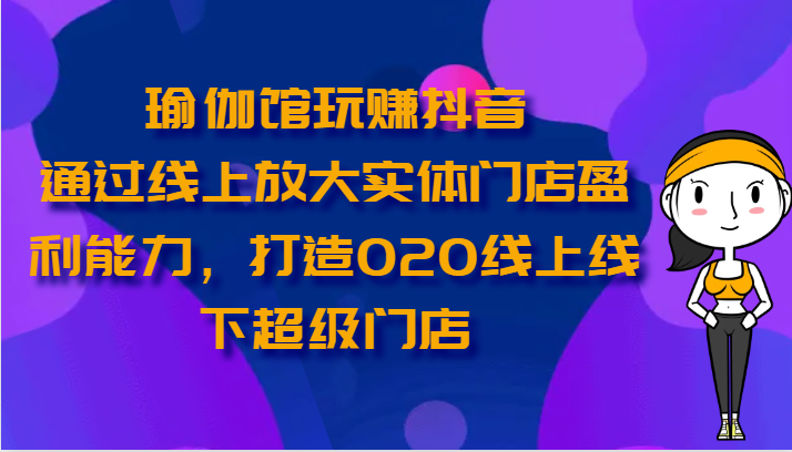 瑜伽馆玩赚抖音-通过线上放大实体门店盈利能力,打造O2O线上线下超级门店-就去找资源网