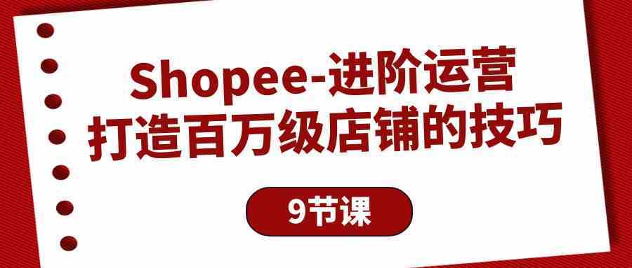 Shopee进阶运营：打造百万级店铺的技巧（9节课）-就去找资源网