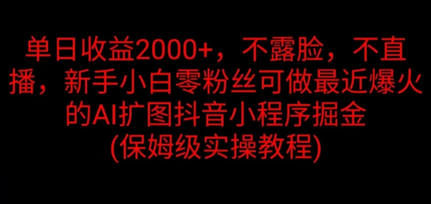 单日收益2000+，不露脸，不直播，新手小白零粉丝可做最近爆火的AI扩图抖音小程序掘金 （保姆级实操教程）-就去找资源网