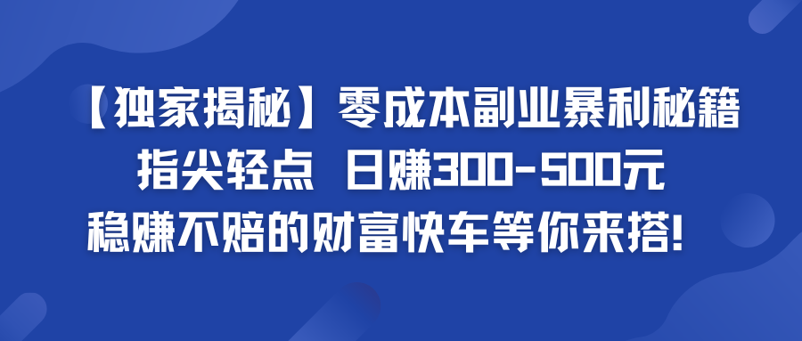独家揭秘零成本副业暴利秘籍：指尖轻点，日赚300-500元，稳赚不赔的财富快车等你来搭！-就去找资源网