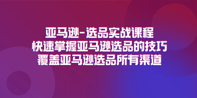(11620期)亚马逊-选品实战课程,快速掌握亚马逊选品的技巧,覆盖亚马逊选品所有渠道-就去找资源网