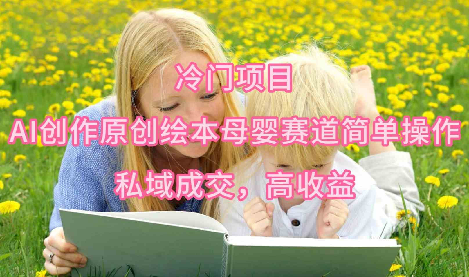 （9726期）冷门项目，AI创作原创绘本母婴赛道简单操作，私域成交，高收益-就去找资源网