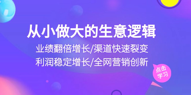 （10438期）从小做大生意逻辑：业绩翻倍增长/渠道快速裂变/利润稳定增长/全网营销创新-就去找资源网