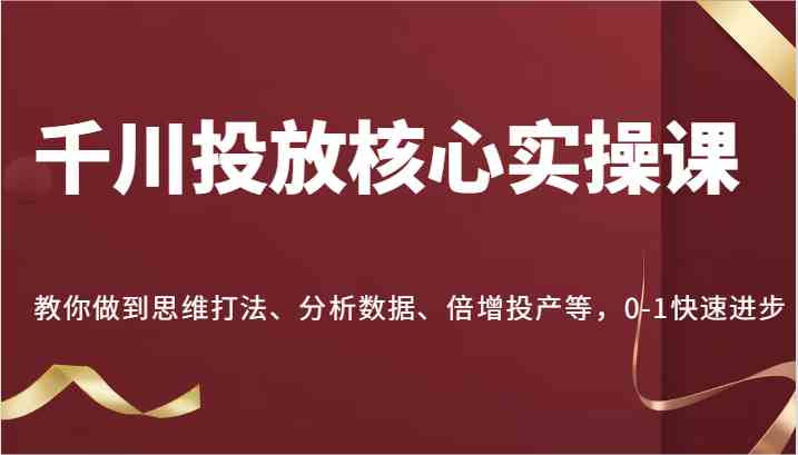 千川投放核心实操课,教你做到思维打法、分析数据、倍增投产等,0-1快速进步-就去找资源网