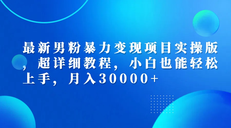 （12661期）最新男粉暴力变现项目实操版，超详细教程，小白也能轻松上手，月入30000+-就去找资源网