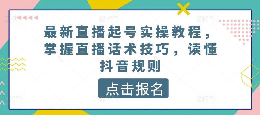 最新直播起号实操教程,掌握直播话术技巧,读懂抖音规则-就去找资源网